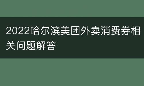 2022哈尔滨美团外卖消费券相关问题解答