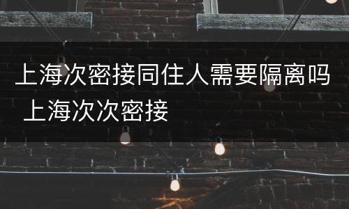 上海次密接同住人需要隔离吗 上海次次密接