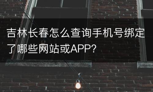 吉林长春怎么查询手机号绑定了哪些网站或APP?