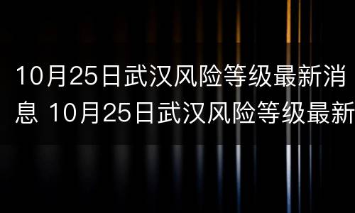 10月25日武汉风险等级最新消息 10月25日武汉风险等级最新消息及时间