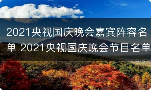 2021央视国庆晚会嘉宾阵容名单 2021央视国庆晚会节目名单