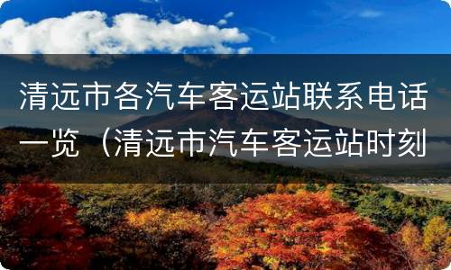 清远市各汽车客运站联系电话一览（清远市汽车客运站时刻表查询）