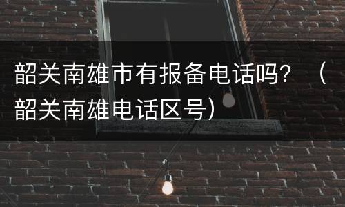 韶关南雄市有报备电话吗？（韶关南雄电话区号）