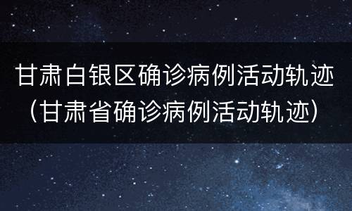 甘肃白银区确诊病例活动轨迹（甘肃省确诊病例活动轨迹）