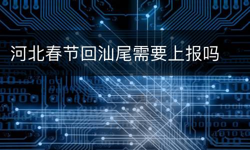 河北春节回汕尾需要上报吗
