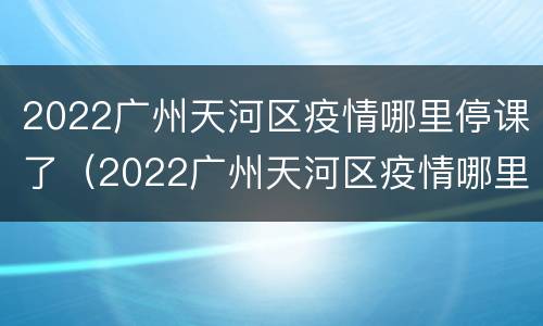 2022广州天河区疫情哪里停课了（2022广州天河区疫情哪里停课了呢）