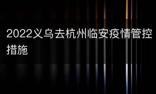 2022义乌去杭州临安疫情管控措施