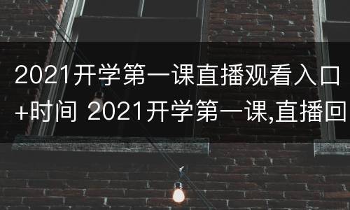 2021开学第一课直播观看入口+时间 2021开学第一课,直播回放