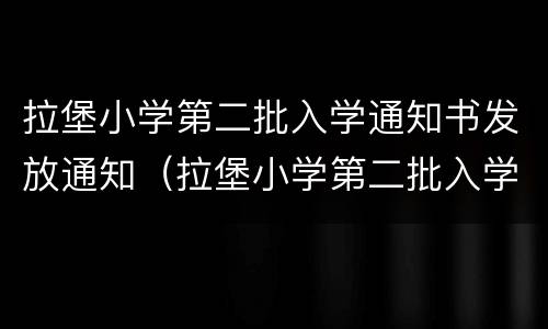 拉堡小学第二批入学通知书发放通知（拉堡小学第二批入学通知书发放通知怎么写）
