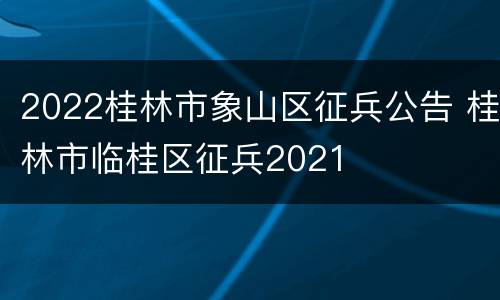 2022桂林市象山区征兵公告 桂林市临桂区征兵2021