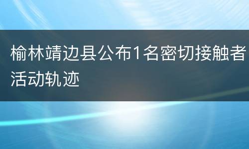 榆林靖边县公布1名密切接触者活动轨迹