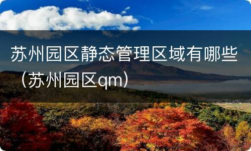 苏州园区静态管理区域有哪些（苏州园区qm）