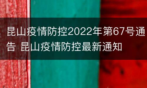 昆山疫情防控2022年第67号通告 昆山疫情防控最新通知