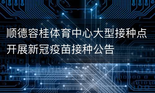 顺德容桂体育中心大型接种点开展新冠疫苗接种公告