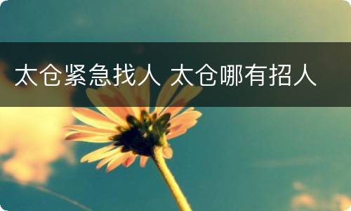 太仓紧急找人 太仓哪有招人