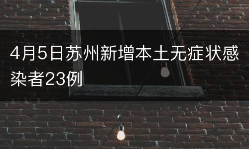 4月5日苏州新增本土无症状感染者23例
