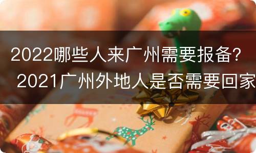 2022哪些人来广州需要报备？ 2021广州外地人是否需要回家