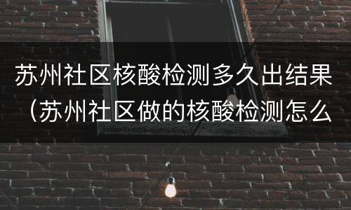 苏州社区核酸检测多久出结果（苏州社区做的核酸检测怎么查结果）