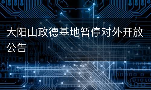 大阳山政德基地暂停对外开放公告
