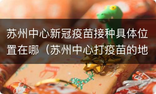 苏州中心新冠疫苗接种具体位置在哪（苏州中心打疫苗的地方在哪里）