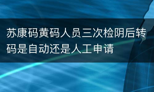 苏康码黄码人员三次检阴后转码是自动还是人工申请