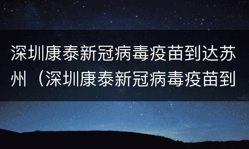 深圳康泰新冠病毒疫苗到达苏州（深圳康泰新冠病毒疫苗到达苏州要隔离吗）