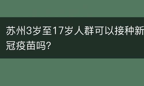 苏州3岁至17岁人群可以接种新冠疫苗吗？
