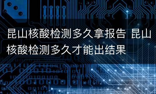 昆山核酸检测多久拿报告 昆山核酸检测多久才能出结果