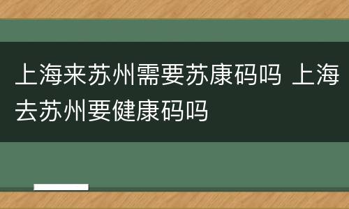 上海来苏州需要苏康码吗 上海去苏州要健康码吗