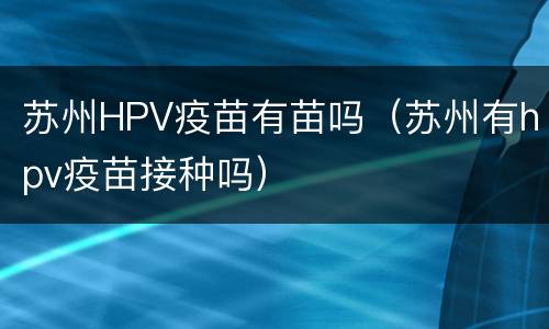 苏州HPV疫苗有苗吗（苏州有hpv疫苗接种吗）