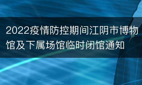 2022疫情防控期间江阴市博物馆及下属场馆临时闭馆通知