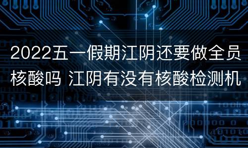 2022五一假期江阴还要做全员核酸吗 江阴有没有核酸检测机构