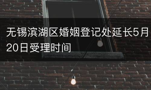无锡滨湖区婚姻登记处延长5月20日受理时间