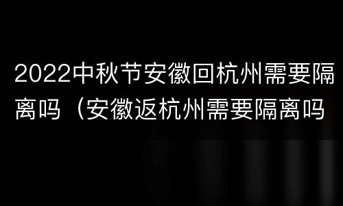 2022中秋节安徽回杭州需要隔离吗（安徽返杭州需要隔离吗）