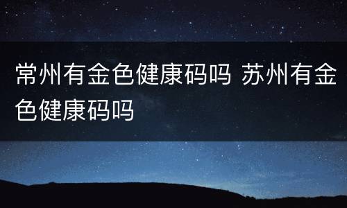 常州有金色健康码吗 苏州有金色健康码吗