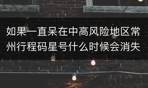 如果一直呆在中高风险地区常州行程码星号什么时候会消失？