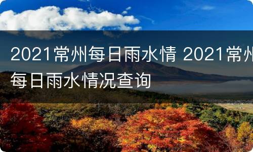 2021常州每日雨水情 2021常州每日雨水情况查询