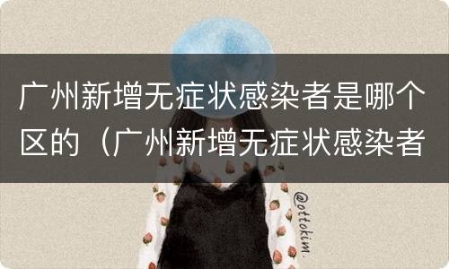广州新增无症状感染者是哪个区的（广州新增无症状感染者分布）