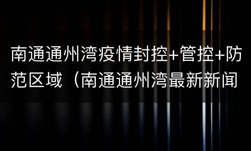 南通通州湾疫情封控+管控+防范区域（南通通州湾最新新闻）