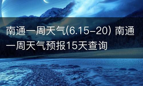 南通一周天气(6.15-20) 南通一周天气预报15天查询