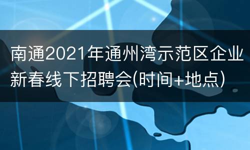 南通2021年通州湾示范区企业新春线下招聘会(时间+地点)