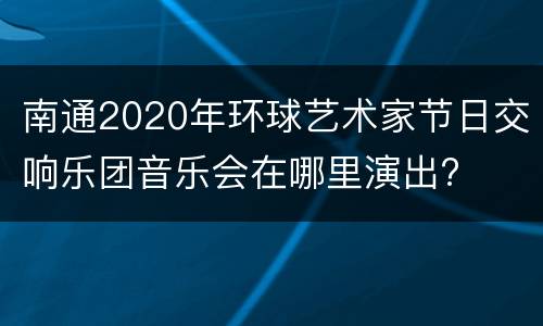 南通2020年环球艺术家节日交响乐团音乐会在哪里演出?