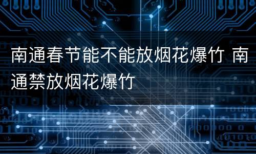 南通春节能不能放烟花爆竹 南通禁放烟花爆竹