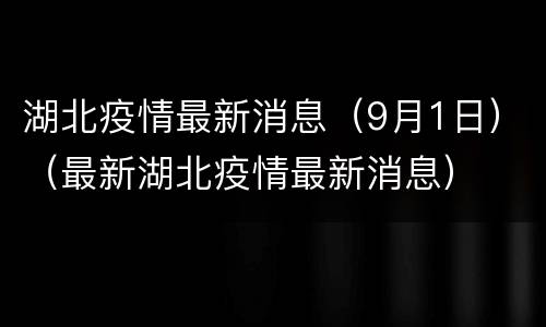 湖北疫情最新消息（9月1日）（最新湖北疫情最新消息）