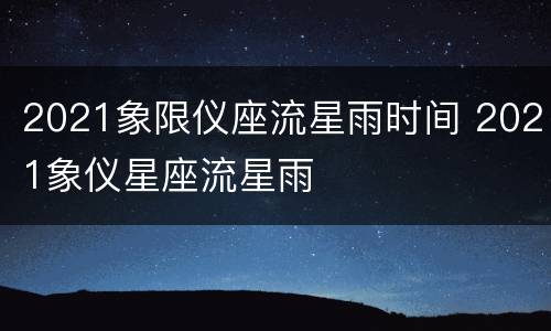 2021象限仪座流星雨时间 2021象仪星座流星雨