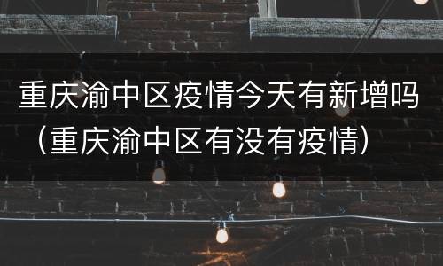 重庆渝中区疫情今天有新增吗（重庆渝中区有没有疫情）