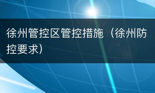 徐州管控区管控措施（徐州防控要求）