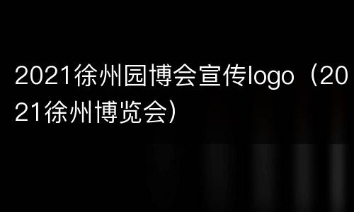2021徐州园博会宣传logo（2021徐州博览会）