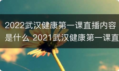 2022武汉健康第一课直播内容是什么 2021武汉健康第一课直播课