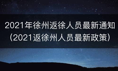 2021年徐州返徐人员最新通知（2021返徐州人员最新政策）
